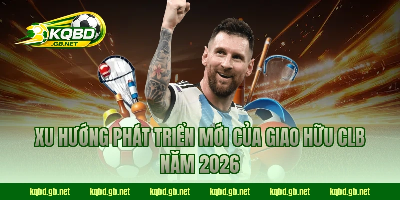 Xu hướng phát triển mới của giao hữu CLB năm 2026